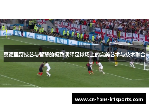 莫德里奇技艺与智慧的极致演绎足球场上的完美艺术与技术融合
