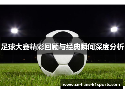 足球大赛精彩回顾与经典瞬间深度分析 足球大赛精彩回顾与经典瞬间深度分析