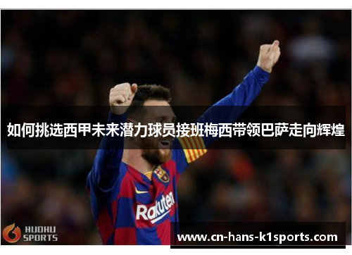 如何挑选西甲未来潜力球员接班梅西带领巴萨走向辉煌 如何挑选西甲未来潜力球员接班梅西带领巴萨走向辉煌