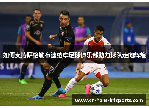 如何支持萨格勒布迪纳摩足球俱乐部助力球队走向辉煌 如何支持萨格勒布迪纳摩足球俱乐部助力球队走向辉煌