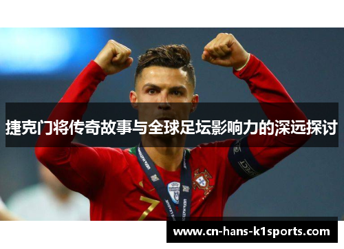 捷克门将传奇故事与全球足坛影响力的深远探讨