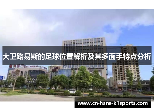 大卫路易斯的足球位置解析及其多面手特点分析