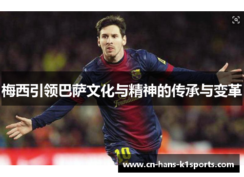 梅西引领巴萨文化与精神的传承与变革 梅西引领巴萨文化与精神的传承与变革