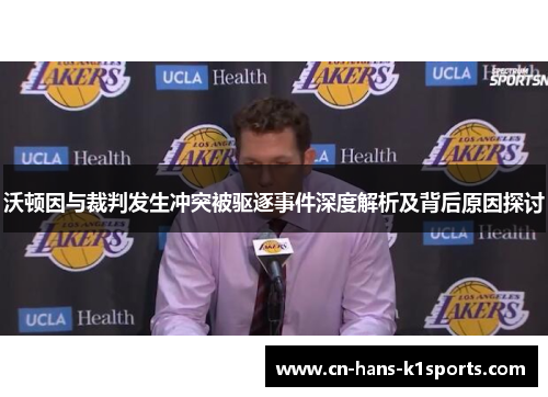 沃顿因与裁判发生冲突被驱逐事件深度解析及背后原因探讨