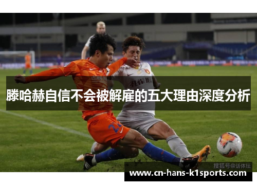 滕哈赫自信不会被解雇的五大理由深度分析