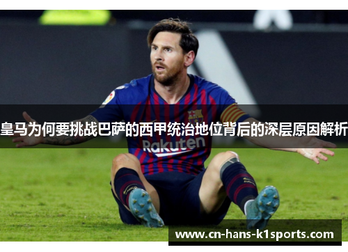 皇马为何要挑战巴萨的西甲统治地位背后的深层原因解析 皇马为何要挑战巴萨的西甲统治地位背后的深层原因解析