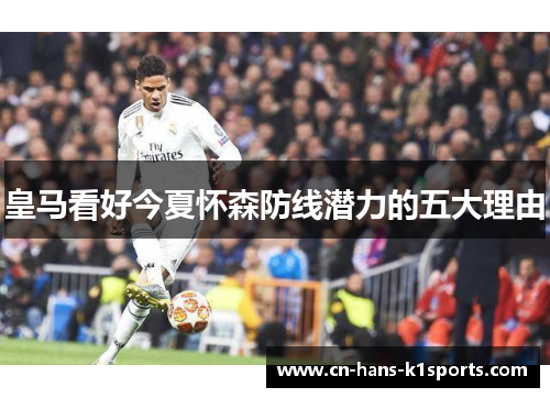 皇马看好今夏怀森防线潜力的五大理由 皇马看好今夏怀森防线潜力的五大理由