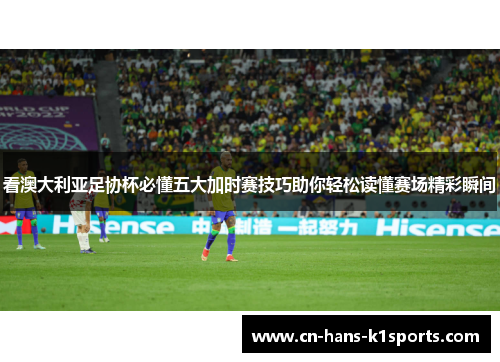 看澳大利亚足协杯必懂五大加时赛技巧助你轻松读懂赛场精彩瞬间