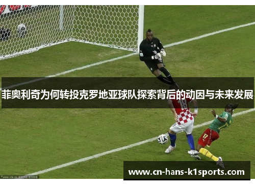 菲奥利奇为何转投克罗地亚球队探索背后的动因与未来发展