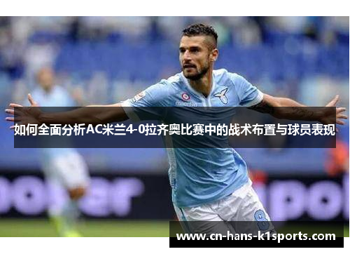 如何全面分析AC米兰4-0拉齐奥比赛中的战术布置与球员表现