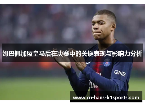 姆巴佩加盟皇马后在决赛中的关键表现与影响力分析