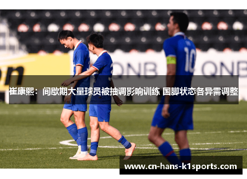 崔康熙：间歇期大量球员被抽调影响训练 国脚状态各异需调整