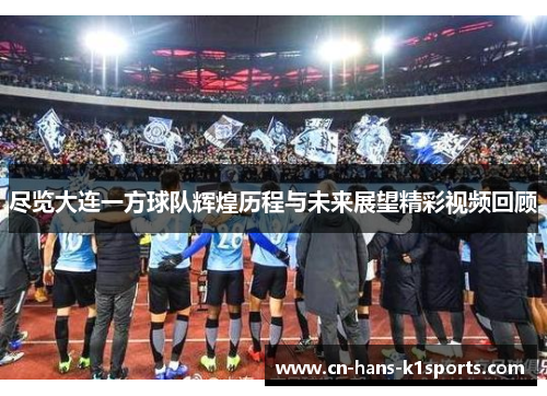尽览大连一方球队辉煌历程与未来展望精彩视频回顾