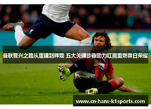 曼联复兴之路从重建到辉煌 五大关键步骤助力红魔重燃昔日荣耀 曼联复兴之路从重建到辉煌 五大关键步骤助力红魔重燃昔日荣耀