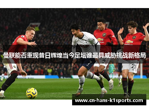 曼联能否重现昔日辉煌当今足坛谁最具威胁挑战新格局