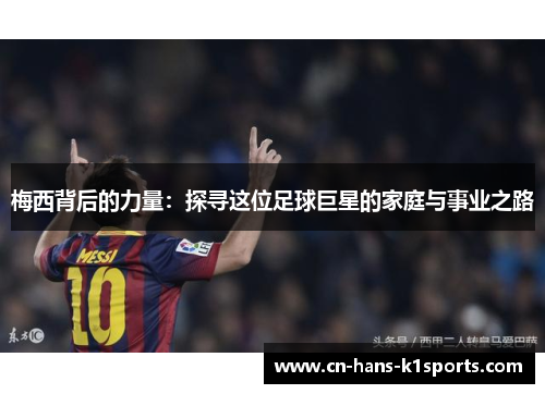 梅西背后的力量:探寻这位足球巨星的家庭与事业之路 梅西背后的力量:探寻这位足球巨星的家庭与事业之路