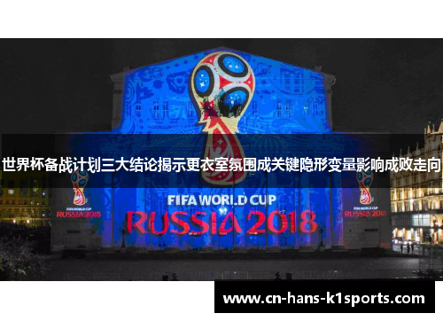 世界杯备战计划三大结论揭示更衣室氛围成关键隐形变量影响成败走向
