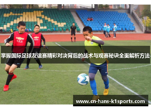 掌握国际足球友谊赛精彩对决背后的战术与观赛秘诀全面解析方法 掌握国际足球友谊赛精彩对决背后的战术与观赛秘诀全面解析方法