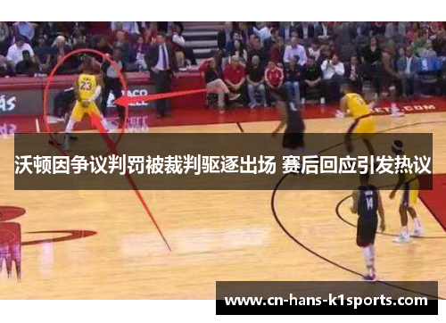 沃顿因争议判罚被裁判驱逐出场 赛后回应引发热议 沃顿因争议判罚被裁判驱逐出场 赛后回应引发热议