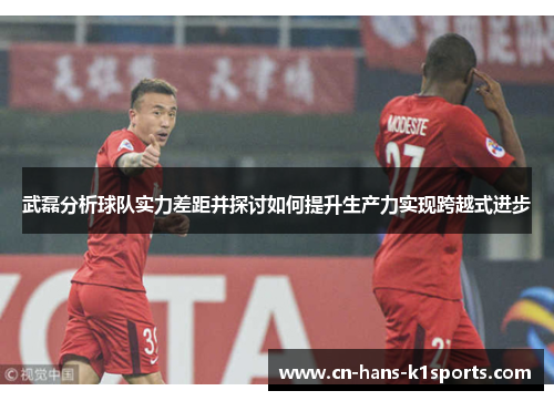 武磊分析球队实力差距并探讨如何提升生产力实现跨越式进步 武磊分析球队实力差距并探讨如何提升生产力实现跨越式进步