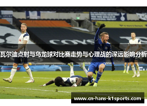 瓦尔迪点射与乌龙球对比赛走势与心理战的深远影响分析 瓦尔迪点射与乌龙球对比赛走势与心理战的深远影响分析