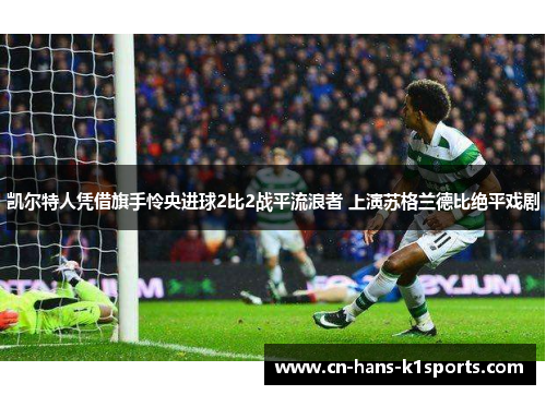 凯尔特人凭借旗手怜央进球2比2战平流浪者 上演苏格兰德比绝平戏剧