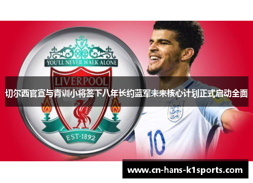 切尔西官宣与青训小将签下八年长约蓝军未来核心计划正式启动全面