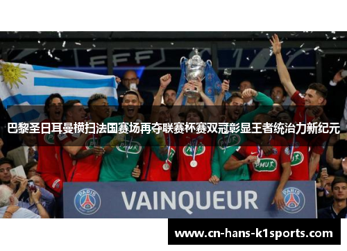 巴黎圣日耳曼横扫法国赛场再夺联赛杯赛双冠彰显王者统治力新纪元
