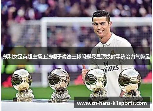 戴利女足英超主场上演帽子戏法三球闪耀尽显顶级射手统治力气势足