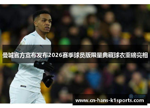 曼城官方宣布发布2026赛季球员版限量典藏球衣重磅亮相