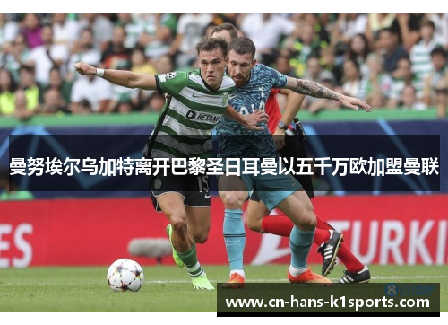 曼努埃尔乌加特离开巴黎圣日耳曼以五千万欧加盟曼联