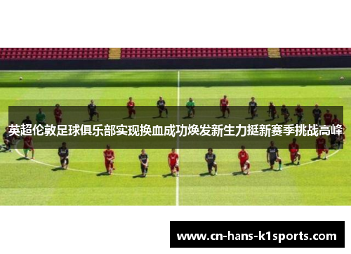 英超伦敦足球俱乐部实现换血成功焕发新生力挺新赛季挑战高峰 英超伦敦足球俱乐部实现换血成功焕发新生力挺新赛季挑战高峰