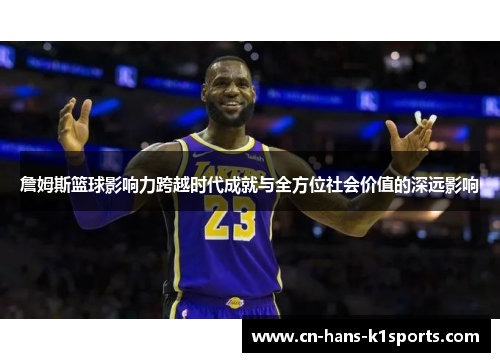 詹姆斯篮球影响力跨越时代成就与全方位社会价值的深远影响 詹姆斯篮球影响力跨越时代成就与全方位社会价值的深远影响