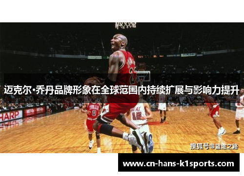 迈克尔·乔丹品牌形象在全球范围内持续扩展与影响力提升 迈克尔·乔丹品牌形象在全球范围内持续扩展与影响力提升