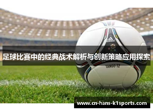 足球比赛中的经典战术解析与创新策略应用探索 足球比赛中的经典战术解析与创新策略应用探索