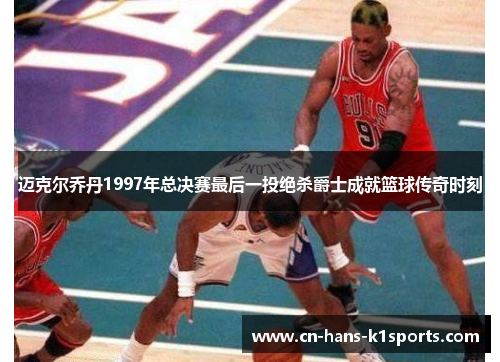 迈克尔乔丹1997年总决赛最后一投绝杀爵士成就篮球传奇时刻 迈克尔乔丹1997年总决赛最后一投绝杀爵士成就篮球传奇时刻