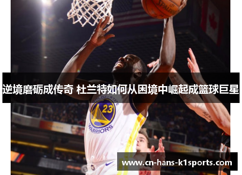 逆境磨砺成传奇 杜兰特如何从困境中崛起成篮球巨星 逆境磨砺成传奇 杜兰特如何从困境中崛起成篮球巨星