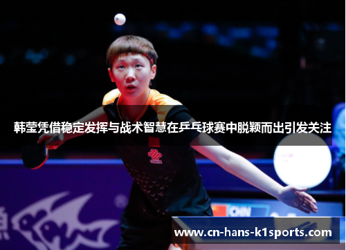 韩莹凭借稳定发挥与战术智慧在乒乓球赛中脱颖而出引发关注 韩莹凭借稳定发挥与战术智慧在乒乓球赛中脱颖而出引发关注