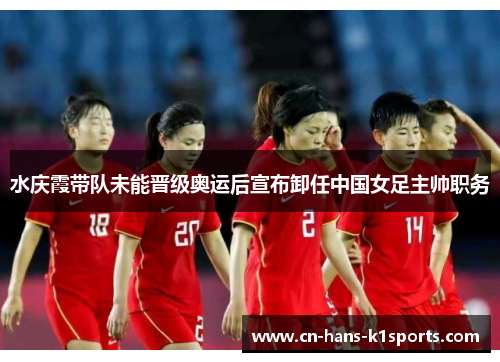 水庆霞带队未能晋级奥运后宣布卸任中国女足主帅职务